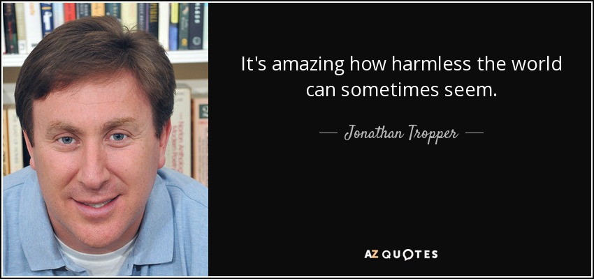 It's amazing how harmless the world can sometimes seem. - Jonathan Tropper