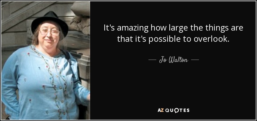 It's amazing how large the things are that it's possible to overlook. - Jo Walton