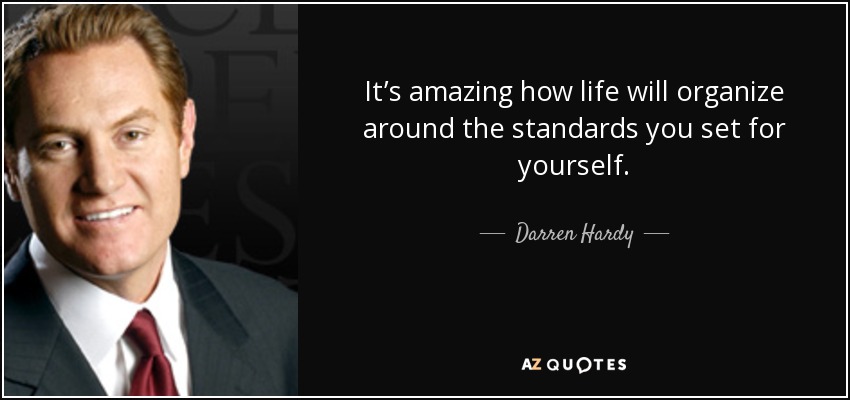 It’s amazing how life will organize around the standards you set for yourself. - Darren Hardy
