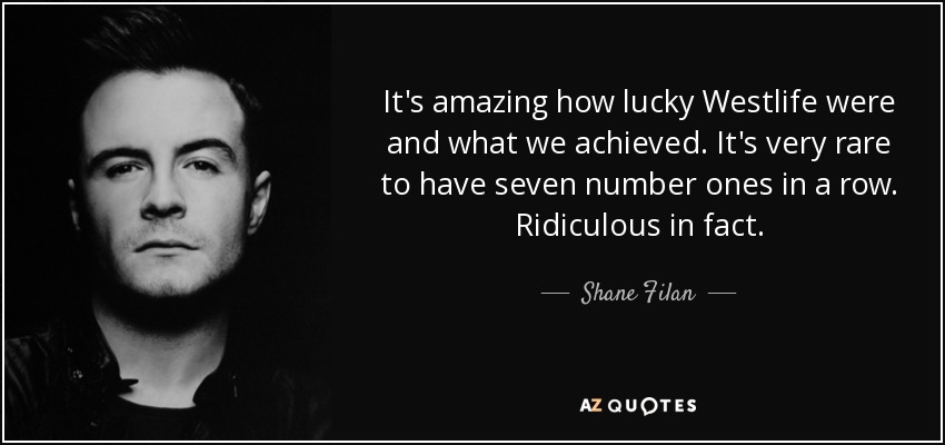 It's amazing how lucky Westlife were and what we achieved. It's very rare to have seven number ones in a row. Ridiculous in fact. - Shane Filan