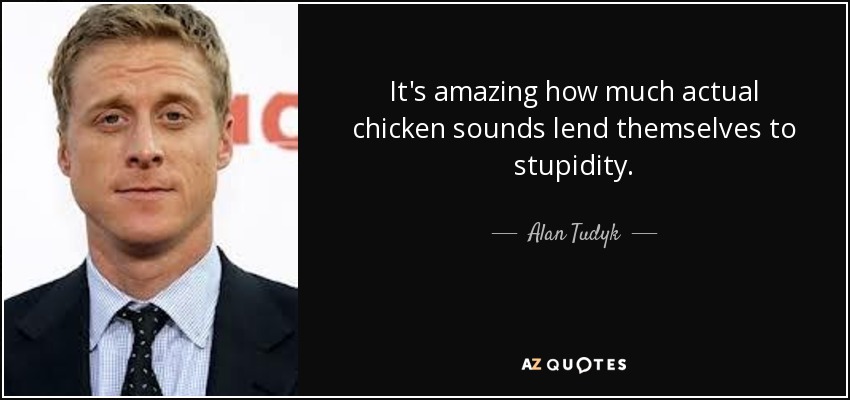 It's amazing how much actual chicken sounds lend themselves to stupidity. - Alan Tudyk