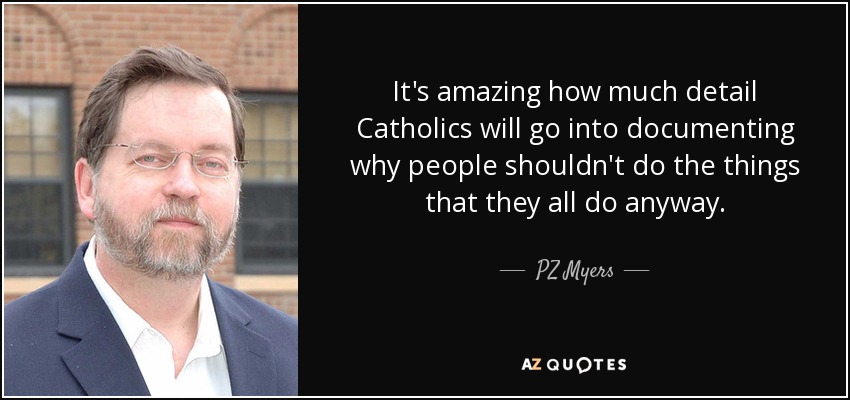 It's amazing how much detail Catholics will go into documenting why people shouldn't do the things that they all do anyway. - PZ Myers