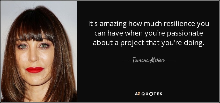 It's amazing how much resilience you can have when you're passionate about a project that you're doing. - Tamara Mellon