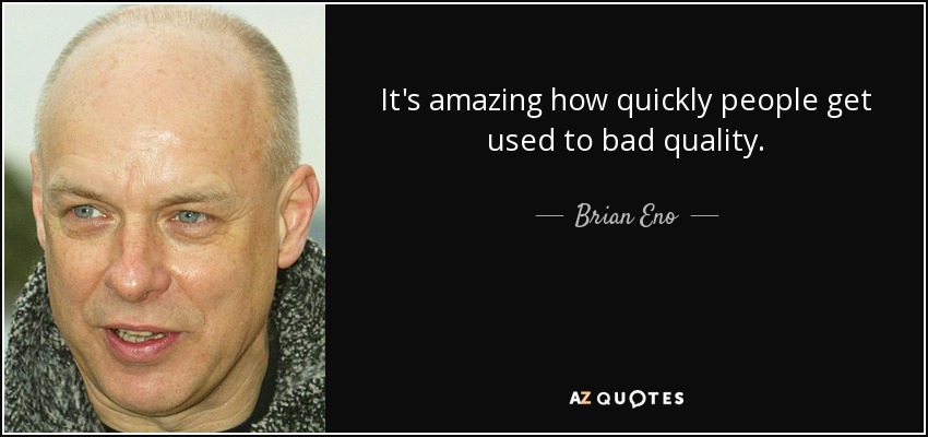 It's amazing how quickly people get used to bad quality. - Brian Eno
