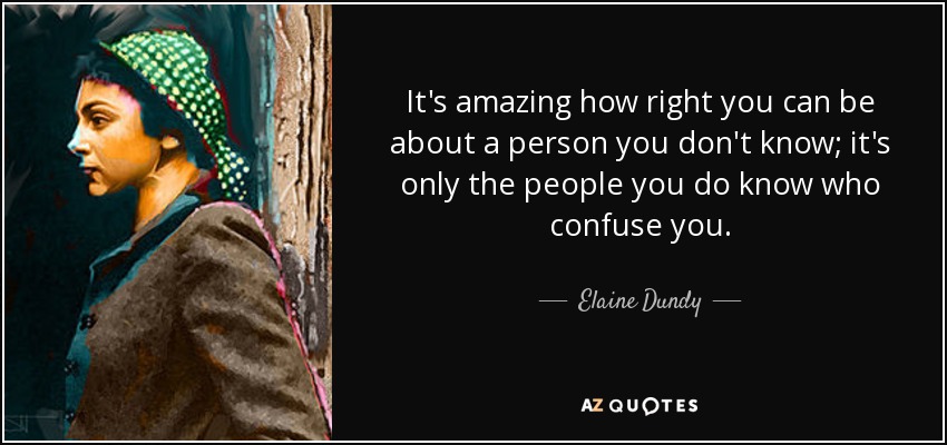 It's amazing how right you can be about a person you don't know; it's only the people you do know who confuse you. - Elaine Dundy