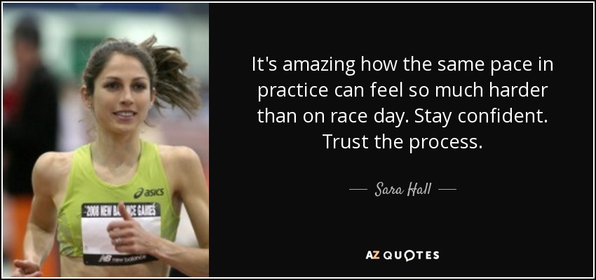 It's amazing how the same pace in practice can feel so much harder than on race day. Stay confident. Trust the process. - Sara Hall