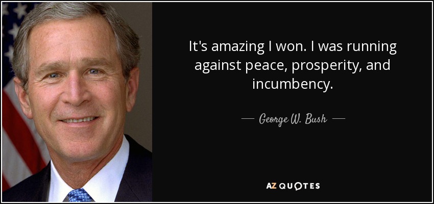 It's amazing I won. I was running against peace, prosperity, and incumbency. - George W. Bush