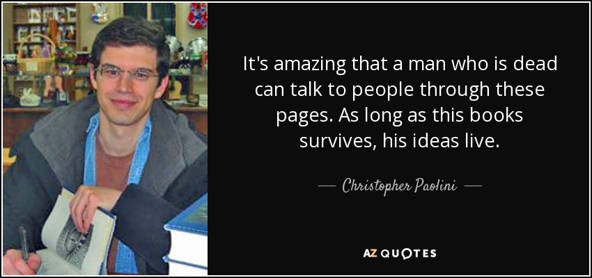 It's amazing that a man who is dead can talk to people through these pages. As long as this books survives, his ideas live. - Christopher Paolini