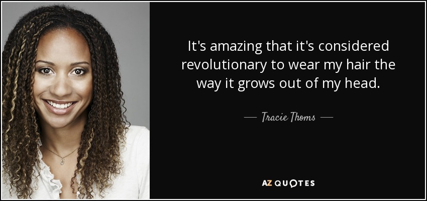 It's amazing that it's considered revolutionary to wear my hair the way it grows out of my head. - Tracie Thoms