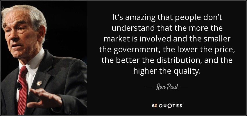 It’s amazing that people don’t understand that the more the market is involved and the smaller the government, the lower the price, the better the distribution, and the higher the quality. - Ron Paul