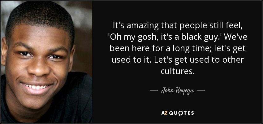 It's amazing that people still feel, 'Oh my gosh, it's a black guy.' We've been here for a long time; let's get used to it. Let's get used to other cultures. - John Boyega