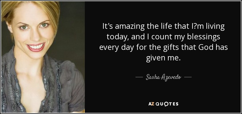 It's amazing the life that I?m living today, and I count my blessings every day for the gifts that God has given me. - Sasha Azevedo