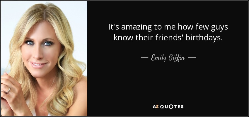 It's amazing to me how few guys know their friends' birthdays. - Emily Giffin