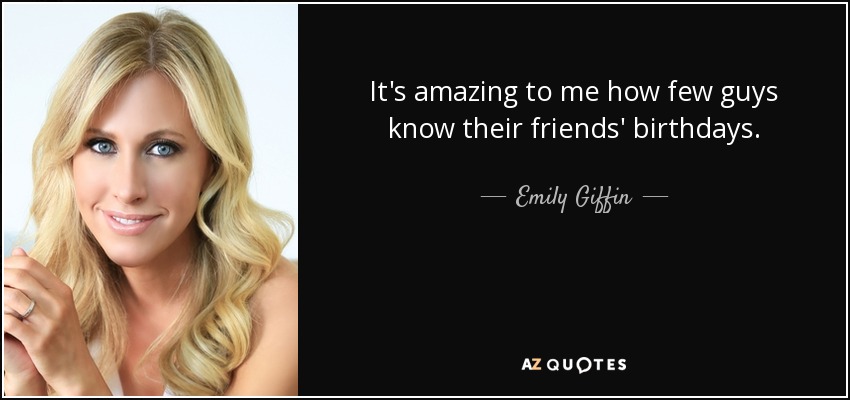 It's amazing to me how few guys know their friends' birthdays. - Emily Giffin