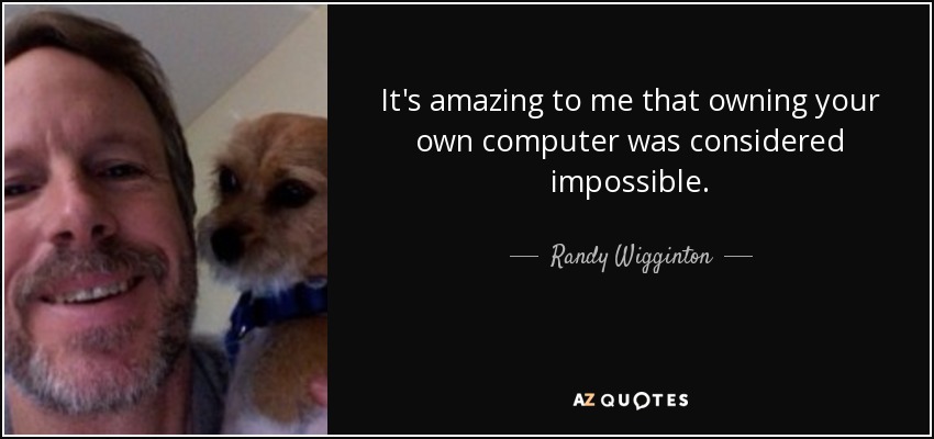 It's amazing to me that owning your own computer was considered impossible. - Randy Wigginton