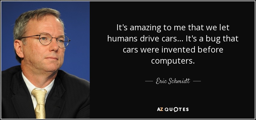It's amazing to me that we let humans drive cars... It's a bug that cars were invented before computers. - Eric Schmidt