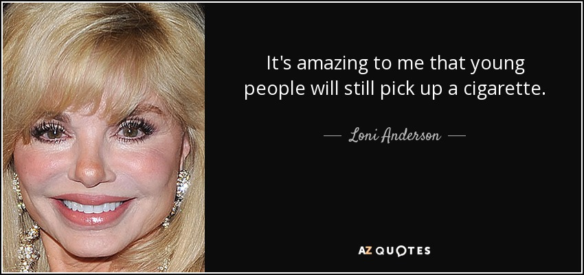 It's amazing to me that young people will still pick up a cigarette. - Loni Anderson