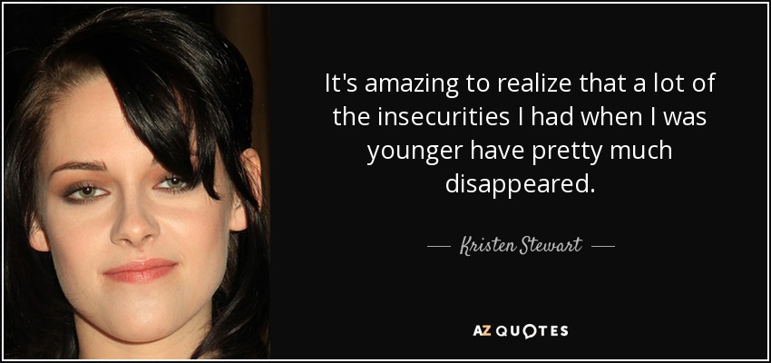 It's amazing to realize that a lot of the insecurities I had when I was younger have pretty much disappeared. - Kristen Stewart