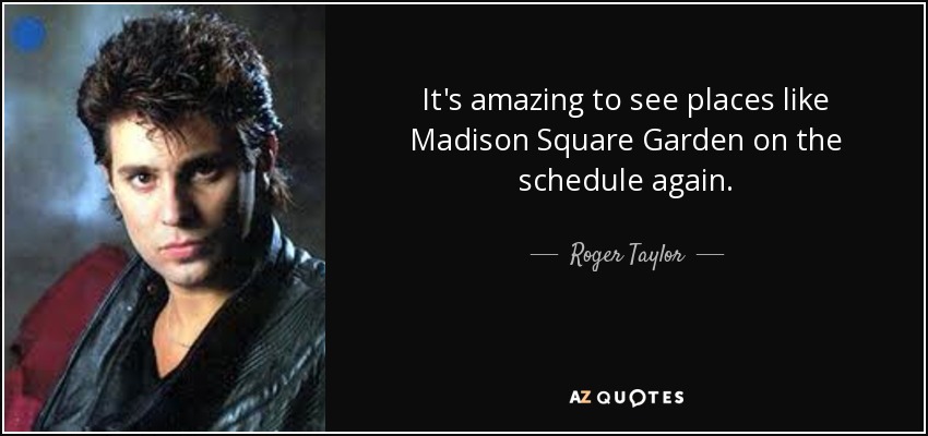 It's amazing to see places like Madison Square Garden on the schedule again. - Roger Taylor