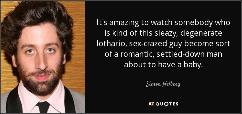 It's amazing to watch somebody who is kind of this sleazy, degenerate lothario, sex-crazed guy become sort of a romantic, settled-down man about to have a baby. - Simon Helberg