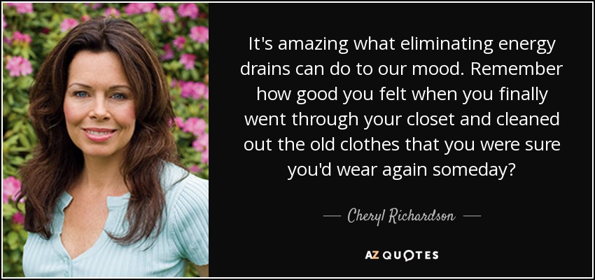 It's amazing what eliminating energy drains can do to our mood. Remember how good you felt when you finally went through your closet and cleaned out the old clothes that you were sure you'd wear again someday? - Cheryl Richardson