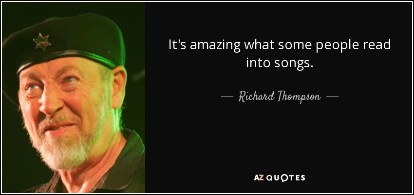 It's amazing what some people read into songs. - Richard Thompson