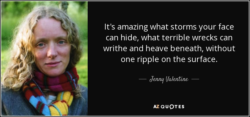 It's amazing what storms your face can hide, what terrible wrecks can writhe and heave beneath, without one ripple on the surface. - Jenny Valentine