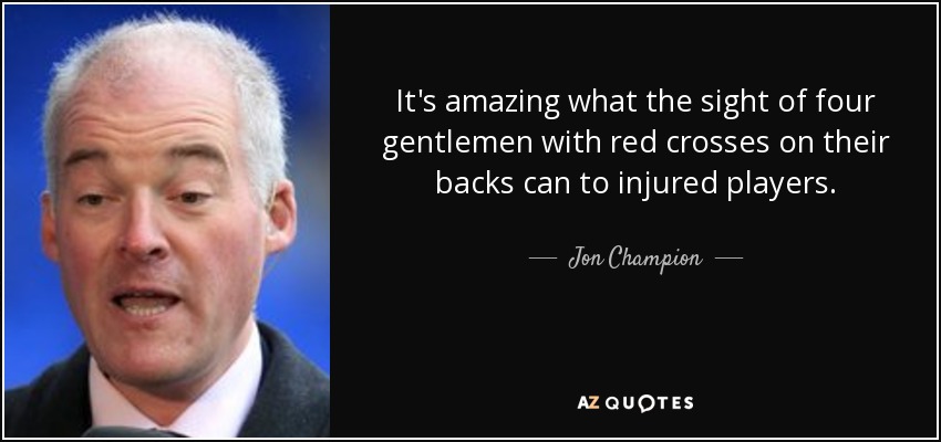 It's amazing what the sight of four gentlemen with red crosses on their backs can to injured players. - Jon Champion