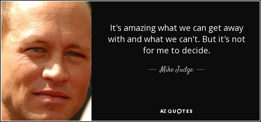 It's amazing what we can get away with and what we can't. But it's not for me to decide. - Mike Judge