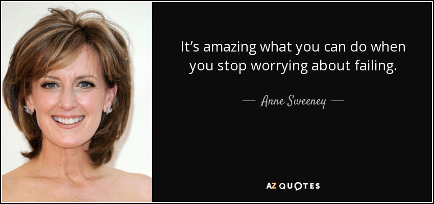 It’s amazing what you can do when you stop worrying about failing. - Anne Sweeney