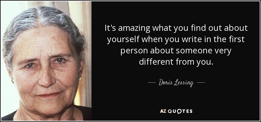 It's amazing what you find out about yourself when you write in the first person about someone very different from you. - Doris Lessing