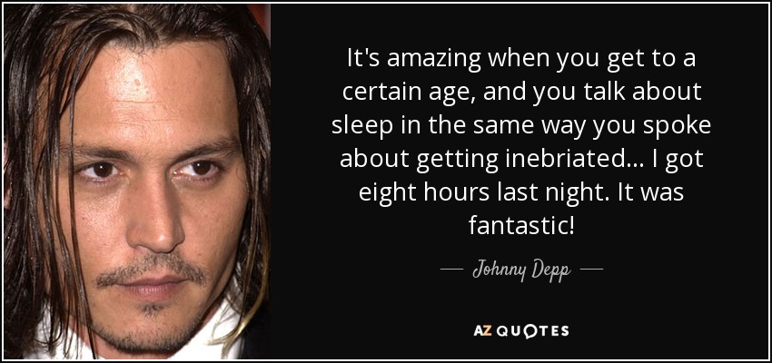 It's amazing when you get to a certain age, and you talk about sleep in the same way you spoke about getting inebriated... I got eight hours last night. It was fantastic! - Johnny Depp