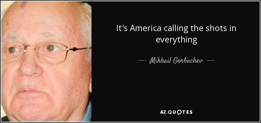 It's America calling the shots in everything - Mikhail Gorbachev