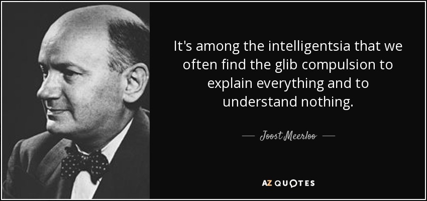 It's among the intelligentsia that we often find the glib compulsion to explain everything and to understand nothing. - Joost Meerloo