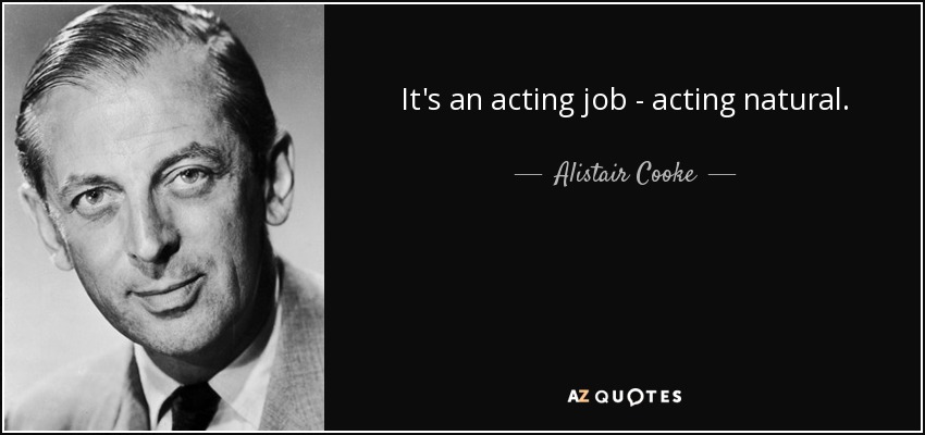It's an acting job - acting natural. - Alistair Cooke