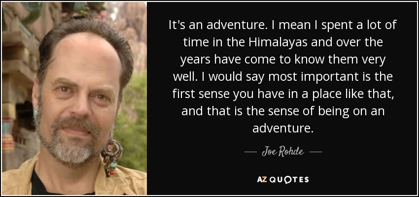 It's an adventure. I mean I spent a lot of time in the Himalayas and over the years have come to know them very well. I would say most important is the first sense you have in a place like that, and that is the sense of being on an adventure. - Joe Rohde