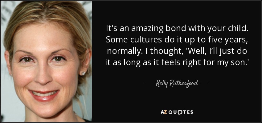 It’s an amazing bond with your child. Some cultures do it up to five years, normally. I thought, 'Well, I’ll just do it as long as it feels right for my son.' - Kelly Rutherford