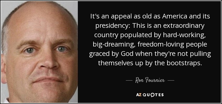 It's an appeal as old as America and its presidency: This is an extraordinary country populated by hard-working, big-dreaming, freedom-loving people graced by God when they're not pulling themselves up by the bootstraps. - Ron Fournier