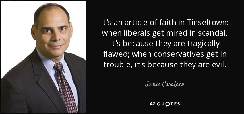 It's an article of faith in Tinseltown: when liberals get mired in scandal, it's because they are tragically flawed; when conservatives get in trouble, it's because they are evil. - James Carafano