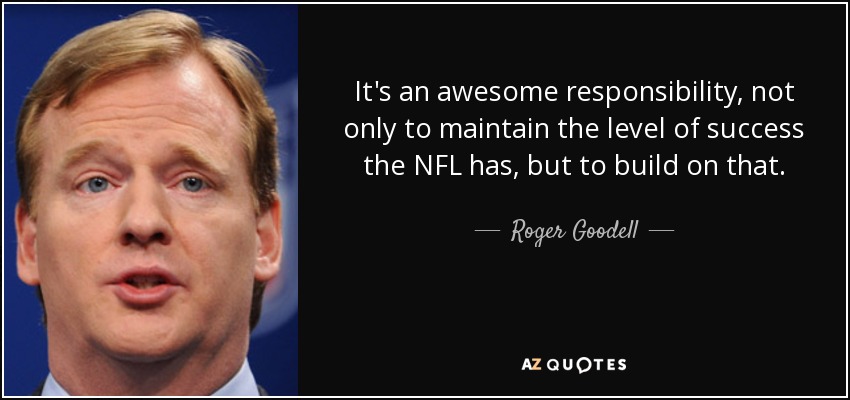 It's an awesome responsibility, not only to maintain the level of success the NFL has, but to build on that. - Roger Goodell