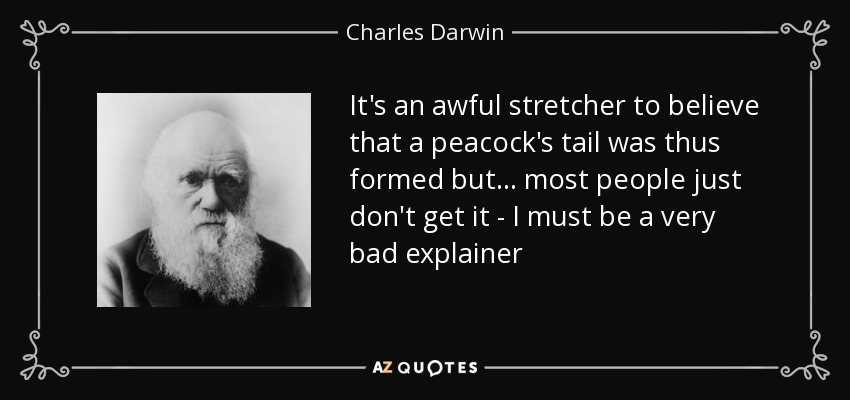 It's an awful stretcher to believe that a peacock's tail was thus formed but ... most people just don't get it - I must be a very bad explainer - Charles Darwin