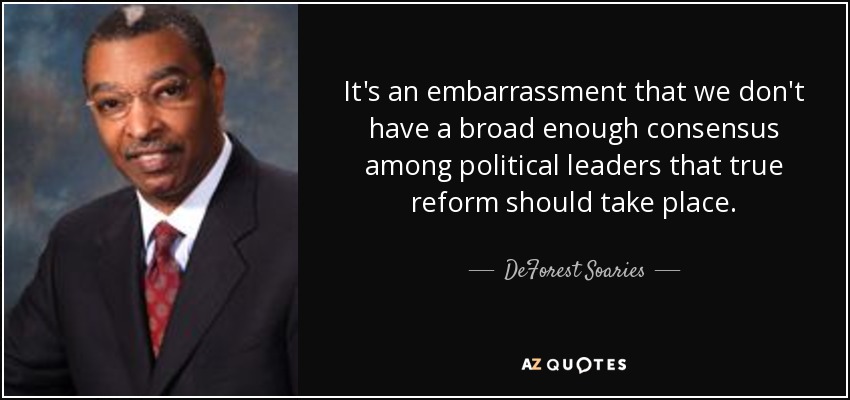 It's an embarrassment that we don't have a broad enough consensus among political leaders that true reform should take place. - DeForest Soaries