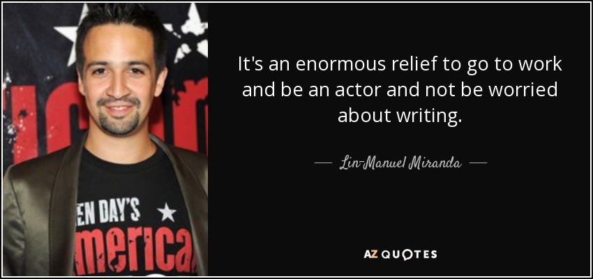 It's an enormous relief to go to work and be an actor and not be worried about writing. - Lin-Manuel Miranda