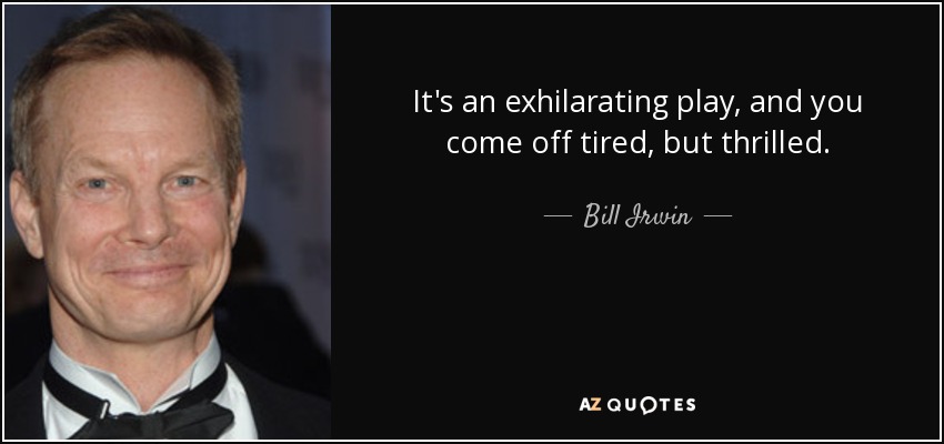 It's an exhilarating play, and you come off tired, but thrilled. - Bill Irwin