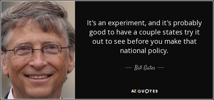 It's an experiment, and it's probably good to have a couple states try it out to see before you make that national policy. - Bill Gates