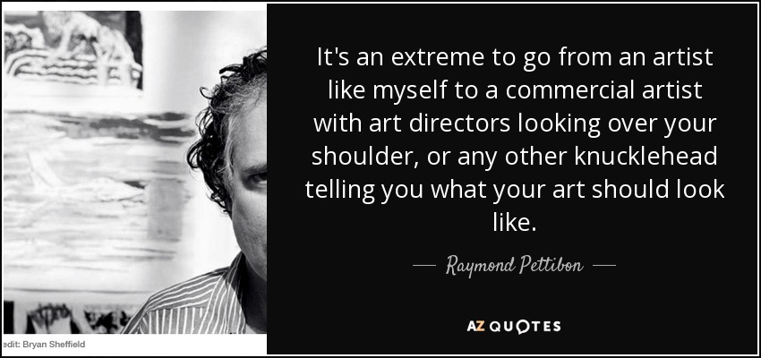 It's an extreme to go from an artist like myself to a commercial artist with art directors looking over your shoulder, or any other knucklehead telling you what your art should look like. - Raymond Pettibon