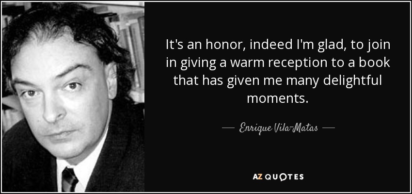 It's an honor, indeed I'm glad, to join in giving a warm reception to a book that has given me many delightful moments. - Enrique Vila-Matas