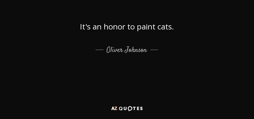 It's an honor to paint cats. - Oliver Johnson
