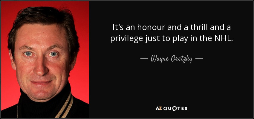 It's an honour and a thrill and a privilege just to play in the NHL. - Wayne Gretzky
