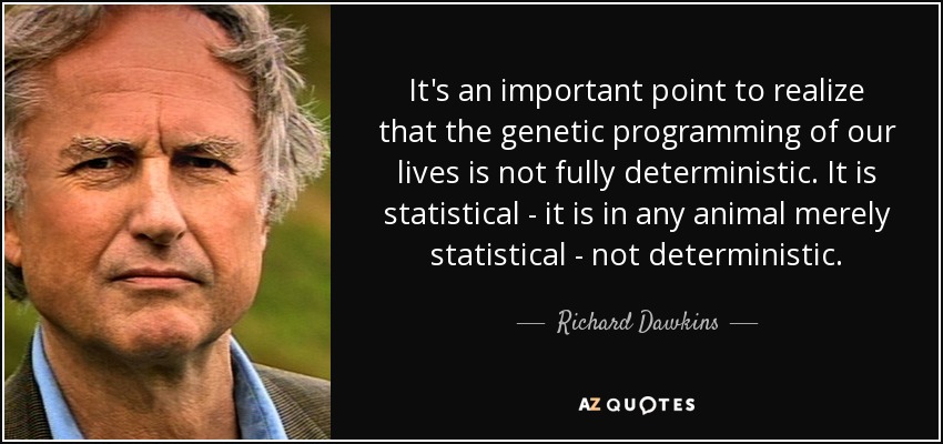 It's an important point to realize that the genetic programming of our lives is not fully deterministic. It is statistical - it is in any animal merely statistical - not deterministic. - Richard Dawkins